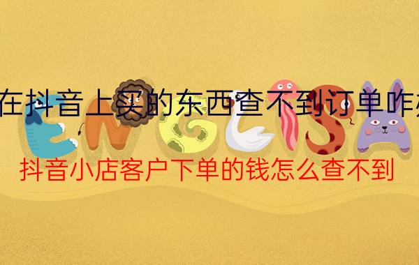 在抖音上买的东西查不到订单咋办 抖音小店客户下单的钱怎么查不到？